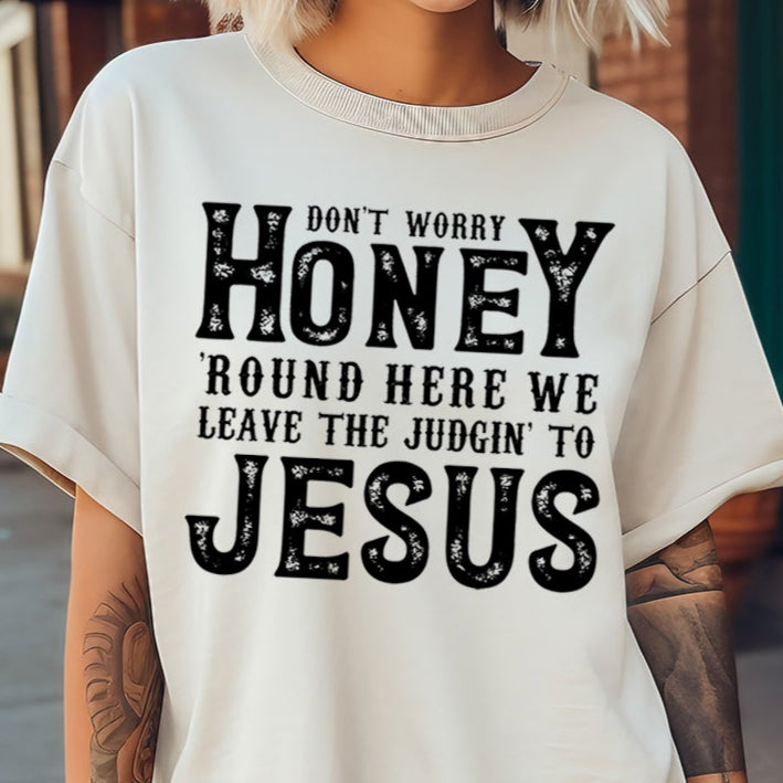 Don't Worry Honey, 'round Here We Leave the Judgin' to Jesus- Single Color (black)- 11.5" wide Screen Print Transfer