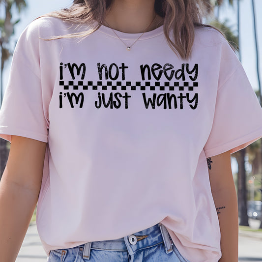 I'm Not Needy, I'm Just Wanty- Single Color (black)- 11.5" wide Plastisol Screen Print Transfer
