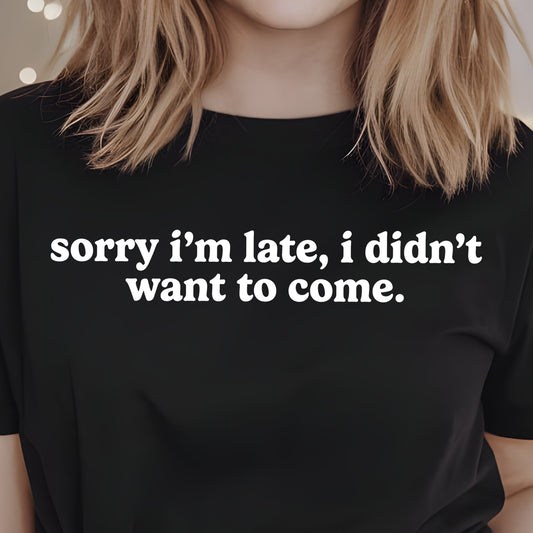 Sorry I'm Late, I Didn't Want to Come- Single Color (white)- 11.5” wide Single Color Transfer