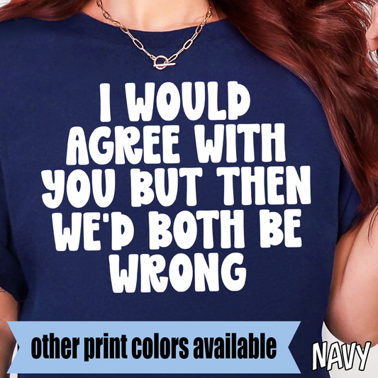 I Would Agree With You but Then We'd Both Be Wrong- Single Color DTF Transfer