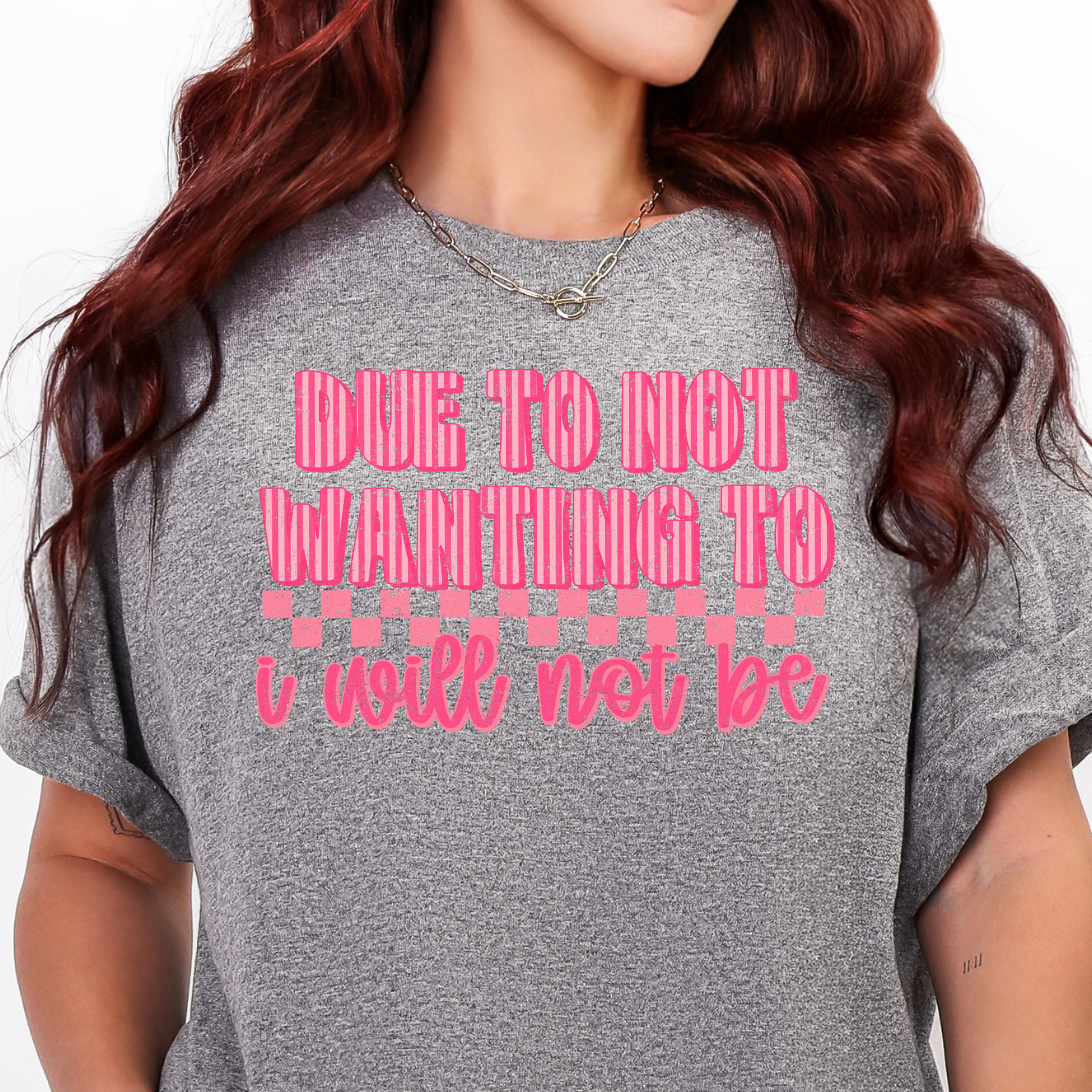 Due to Not Wanting To, I Will Not Be-Full Color DTF Transfer