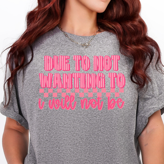 Due to Not Wanting To, I Will Not Be-Full Color DTF Transfer