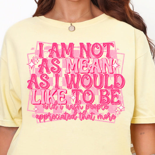 I Am Not as Mean as I Would Like to Be and I Wish People Appreciated That More- Full Color DTF Transfer