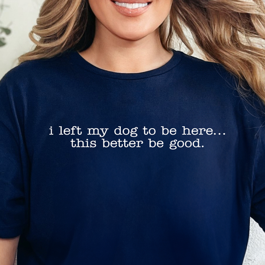 I Left My Dog to Be Here, This Better Be Good- Single Color (white)- 11.5” wide Screen Print Transfer