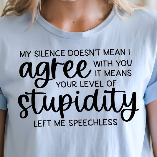 My Silence Doesn’t Mean I Agree With You it Means Your Level of Stupidity Left Me Speechless- Single Color (black)- 11.5" wide Plastisol Screen Print Transfer