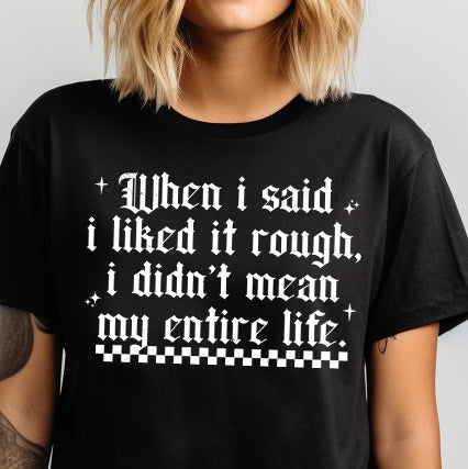 When I Said I Liked it Rough I Didn’t Mean My Entire Life- Single Color (white)- 11.5" wide Plastisol Screen Print Transfer